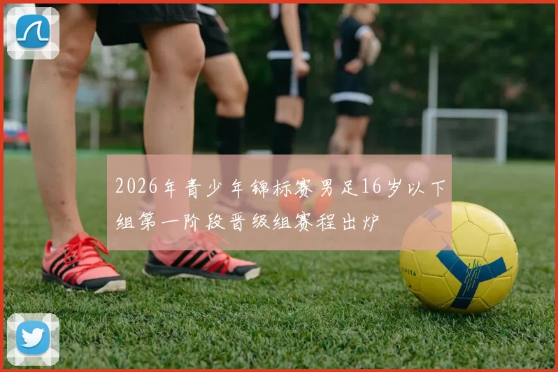 2026年青少年锦标赛男足16岁以下组第一阶段晋级组赛程出炉