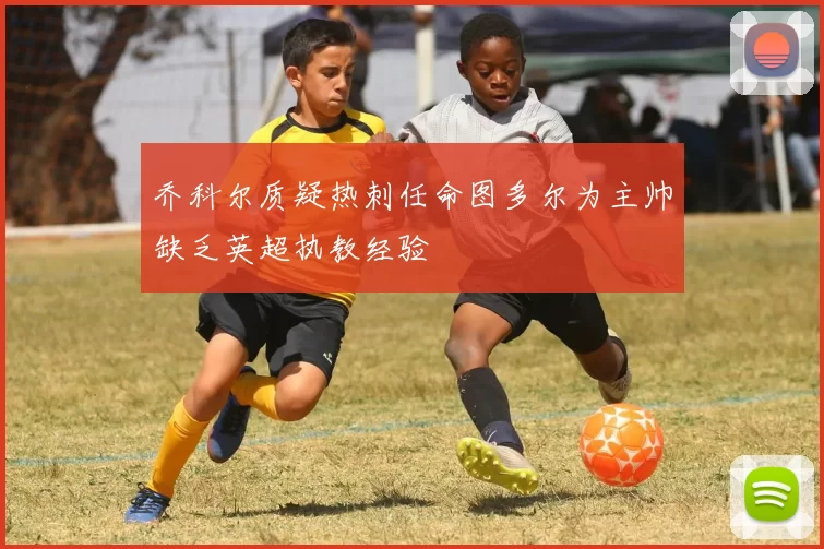 乔科尔质疑热刺任命图多尔为主帅缺乏英超执教经验