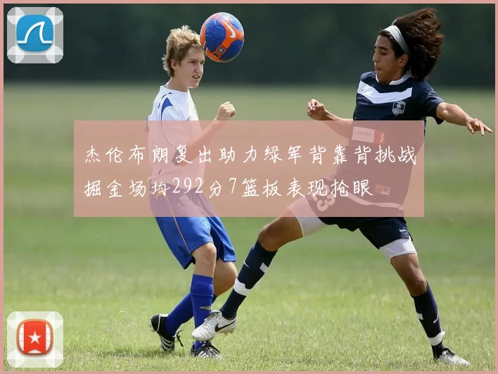 杰伦布朗复出助力绿军背靠背挑战掘金场均292分7篮板表现抢眼