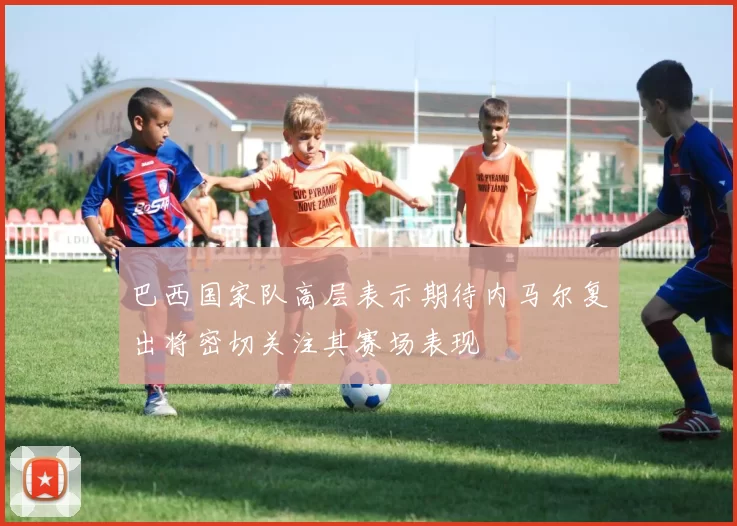 巴西国家队高层表示期待内马尔复出将密切关注其赛场表现