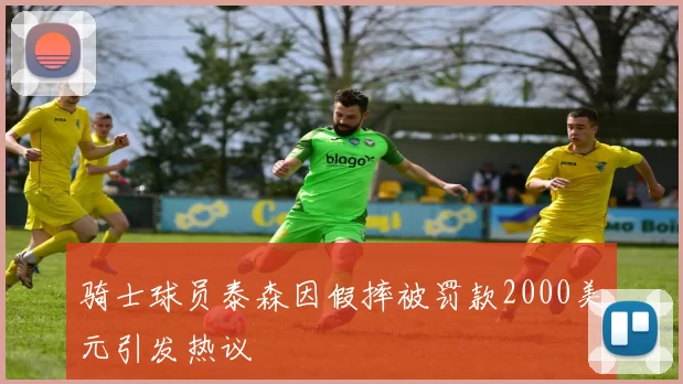 骑士球员泰森因假摔被罚款2000美元引发热议