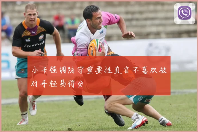 小卡强调防守重要性直言不喜欢被对手轻易得分