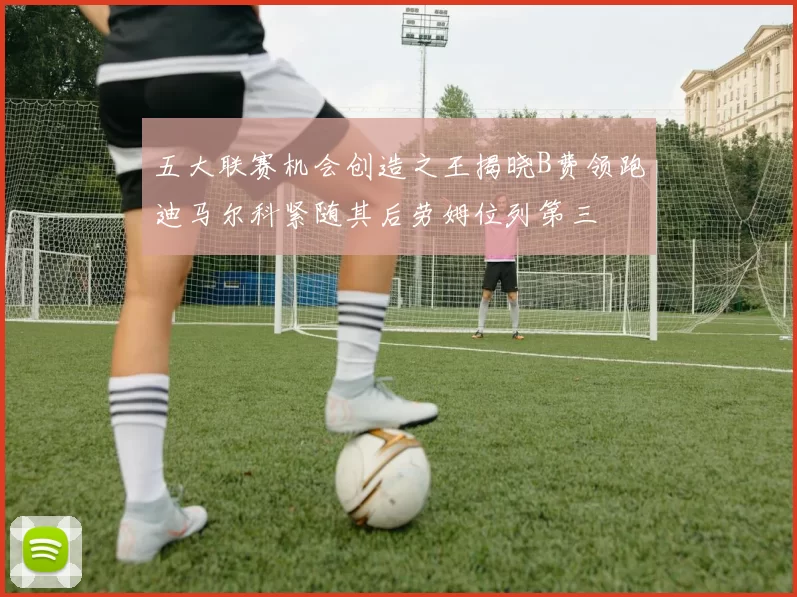 五大联赛机会创造之王揭晓B费领跑迪马尔科紧随其后劳姆位列第三