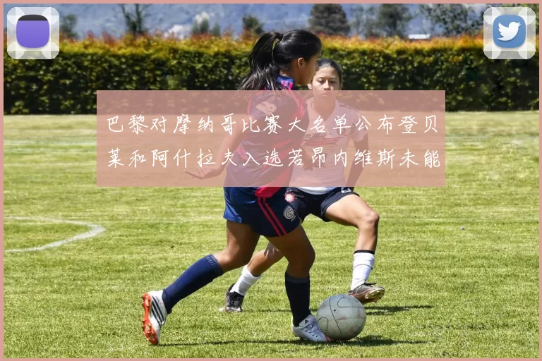 巴黎对摩纳哥比赛大名单公布登贝莱和阿什拉夫入选若昂内维斯未能参赛