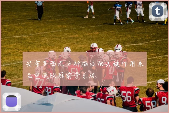 安布罗西尼分析福法纳关键作用米兰重返欧冠前景乐观