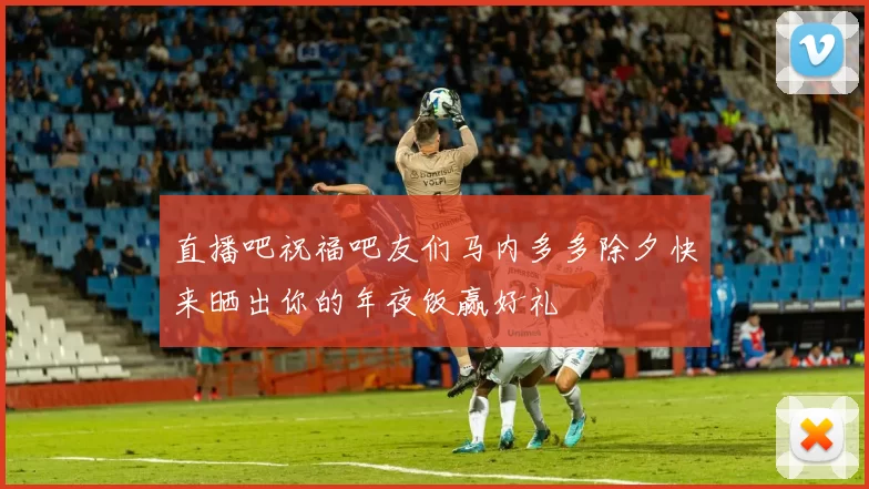 直播吧祝福吧友们马内多多除夕快来晒出你的年夜饭赢好礼