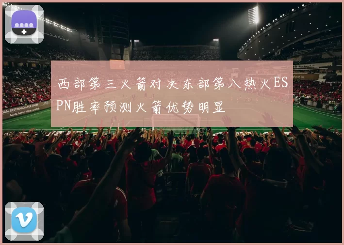 西部第三火箭对决东部第八热火ESPN胜率预测火箭优势明显