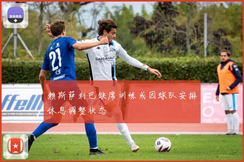 赖斯萨利巴缺席训练或因球队安排休息调整状态