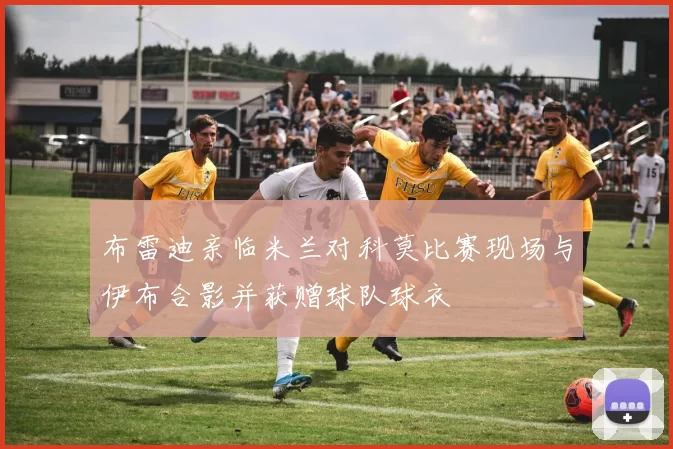 布雷迪亲临米兰对科莫比赛现场与伊布合影并获赠球队球衣