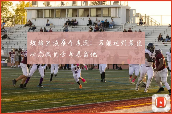 埃梅里谈桑乔表现：若能达到最佳状态我们会考虑留他