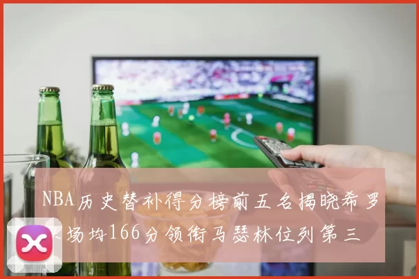 NBA历史替补得分榜前五名揭晓希罗以场均166分领衔马瑟林位列第三