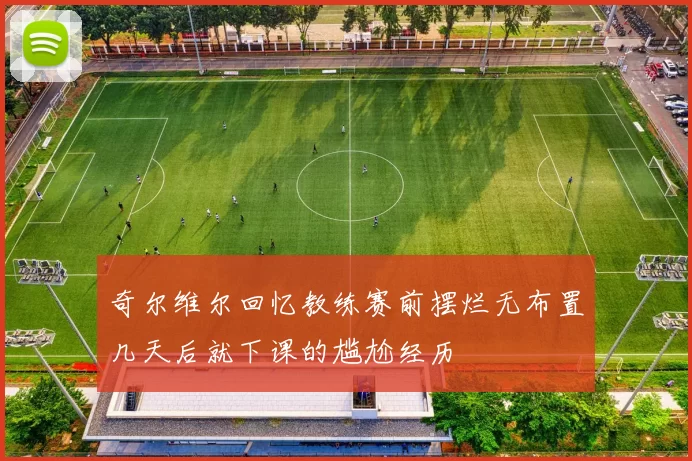 奇尔维尔回忆教练赛前摆烂无布置几天后就下课的尴尬经历