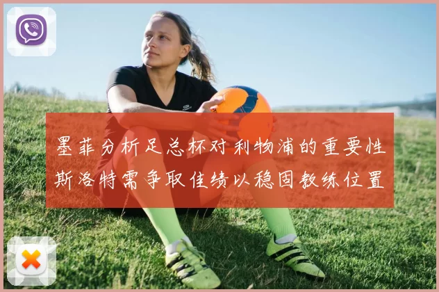 墨菲分析足总杯对利物浦的重要性斯洛特需争取佳绩以稳固教练位置