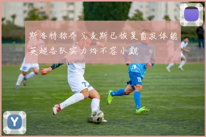 斯洛特称乔戈麦斯已恢复首发体能英超各队实力均不容小觑