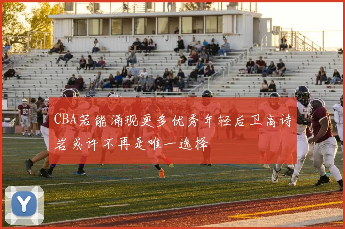 CBA若能涌现更多优秀年轻后卫高诗岩或许不再是唯一选择