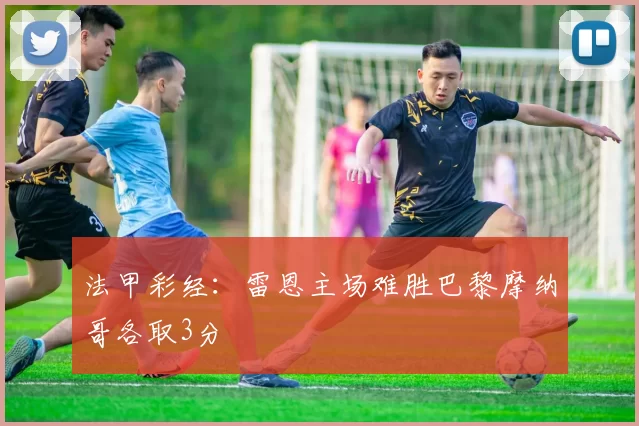 法甲彩经：雷恩主场难胜巴黎摩纳哥各取3分
