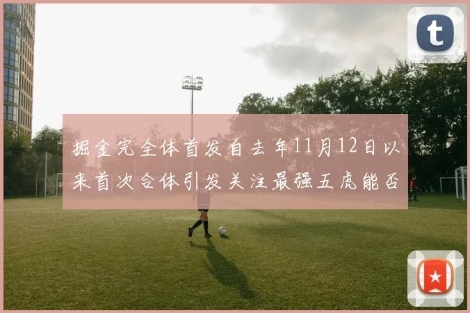 掘金完全体首发自去年11月12日以来首次合体引发关注最强五虎能否重现辉煌