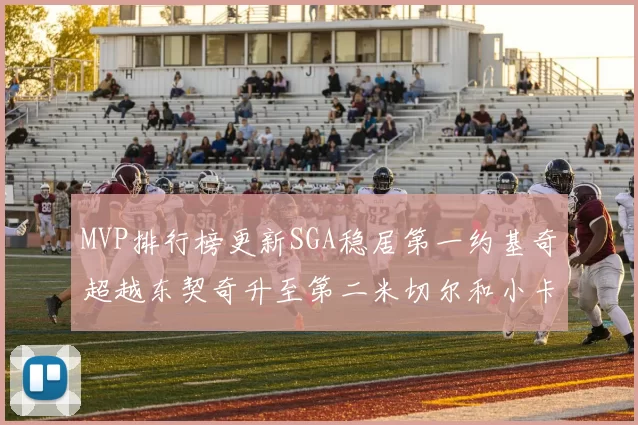 MVP排行榜更新SGA稳居第一约基奇超越东契奇升至第二米切尔和小卡表现引关注
