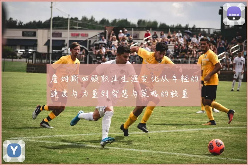 詹姆斯回顾职业生涯变化从年轻的速度与力量到智慧与策略的较量