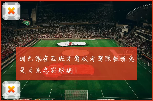 姆巴佩在西班牙驾校考驾照教练竟是马竞忠实球迷