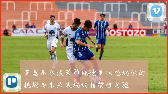 罗塞尼尔谈若昂佩德罗状态起伏的挑战与未来表现的持续性考验