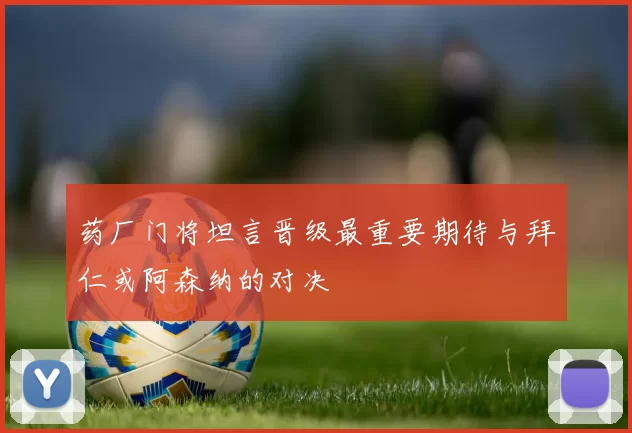 药厂门将坦言晋级最重要期待与拜仁或阿森纳的对决