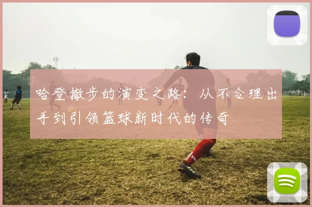 哈登撤步的演变之路：从不合理出手到引领篮球新时代的传奇