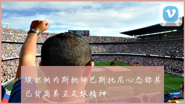 埃尔纳内斯批评巴斯托尼心态称其已背离真正足球精神