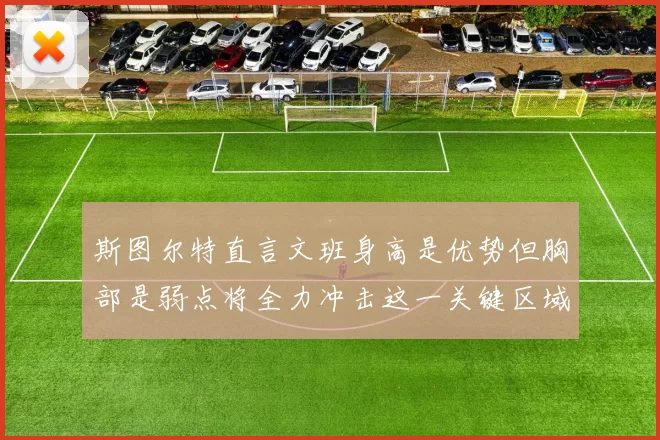 斯图尔特直言文班身高是优势但胸部是弱点将全力冲击这一关键区域