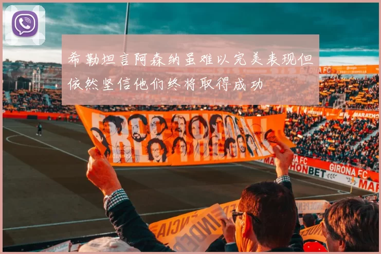 希勒坦言阿森纳虽难以完美表现但依然坚信他们终将取得成功