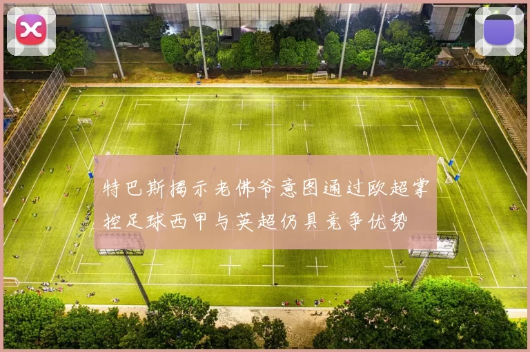 特巴斯揭示老佛爷意图通过欧超掌控足球西甲与英超仍具竞争优势