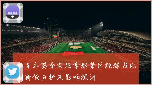 申京本赛季前场拿球禁区触球占比创新低分析及影响探讨