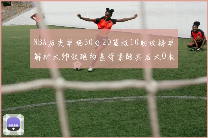 NBA历史单场30分20篮板10助攻榜单解析大帅领跑约基奇紧随其后大O表现不俗
