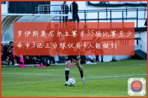 罗伊斯奥尼尔本赛季35场比赛至少命中3记三分球仅有4人能做到