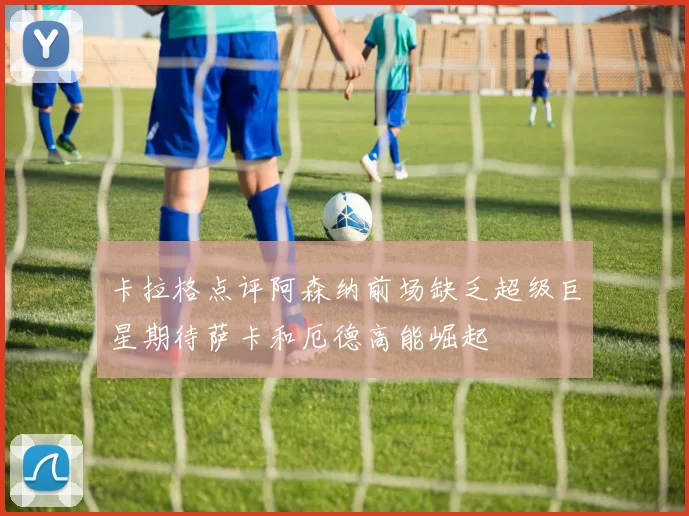 卡拉格点评阿森纳前场缺乏超级巨星期待萨卡和厄德高能崛起