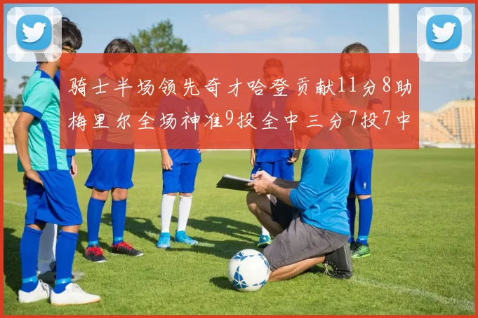 骑士半场领先奇才哈登贡献11分8助梅里尔全场神准9投全中三分7投7中